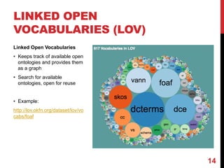 LINKED OPEN
VOCABULARIES (LOV)
Linked Open Vocabularies
• Keeps track of available open
ontologies and provides them
as a graph
• Search for available
ontologies, open for reuse
• Example:
http://lov.okfn.org/dataset/lov/vo
cabs/foaf
14
 