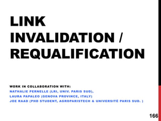 LINK
INVALIDATION /
REQUALIFICATION
WORK IN COLLABORATION WITH:
NATHALIE PERNELLE (LRI, UNIV. PARIS SUD),
LAURA PAPALEO (GENOVA PROVINCE, ITALY)
JOE RAAD (PHD STUDENT, AGROPARISTECH & UNIVERSITÉ PARIS SUD. )
166
 