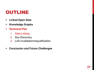 OUTLINE
§ Linked Open Data
§ Knowledge Graphs
§ Technical Part
1. Data Linking
2. Key Discovery
3. Link invalidation/requalification
§ Conclusion and Future Challenges
27
 