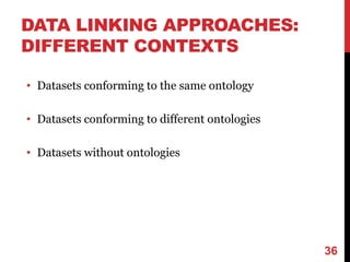 DATA LINKING APPROACHES:
DIFFERENT CONTEXTS
• Datasets conforming to the same ontology
• Datasets conforming to different ontologies
• Datasets without ontologies
36
 