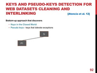 KEYS AND PSEUDO-KEYS DETECTION FOR
WEB DATASETS CLEANING AND
INTERLINKING [Atencia et al. 12]
Bottom-up approach that discovers
• Keys in the Closed World
• Pseudo keys - keys that tolerate exceptions
92
x
P1
 