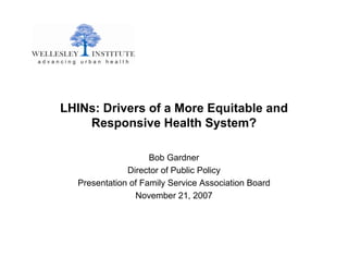 LHINs: Drivers of a More Equitable and
    Responsive Health System?

                    Bob Gardner
              Director of Public Policy
  Presentation of Family Service Association Board
                November 21, 2007
 