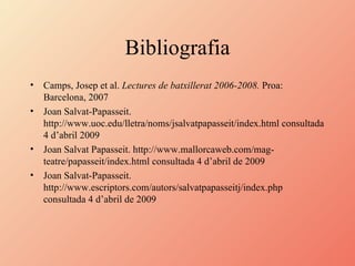 Bibliografia Camps, Josep et al.  Lectures de batxillerat 2006-2008.  Proa: Barcelona, 2007 Joan Salvat-Papasseit. http://www.uoc.edu/lletra/noms/jsalvatpapasseit/index.html consultada 4 d’abril 2009  Joan Salvat Papasseit. http://www.mallorcaweb.com/mag-teatre/papasseit/index.html consultada 4 d’abril de 2009 Joan Salvat-Papasseit. http://www.escriptors.com/autors/salvatpapasseitj/index.php consultada 4 d’abril de 2009 