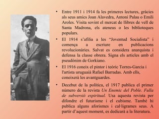 Entre 1911 i 1914 fa les primeres lectures, gràcies als seus amics Joan Alavedra, Antoni Palau o Emili Aroles. Visita sovint el mercat de llibres de vell de Santa Madrona, els ateneus o les biblioteques populars.  El 1914 s’afilia a les “Joventud Socialista” i comença a escriure en publicacions revolucionàries. Salvat es considera anarquista i defensa la classe obrera. Signa els articles amb el pseudònim de Gorkiano. El 1916 coneix el pintor i teòric Torres-Garcia i l'artista uruguaià Rafael Barradas. Amb ells, coneixerà les avantguardes. Decebut de la política, el 1917 publica el primer número de la revista  Un Enemic del Poble. Fulla de subversió espiritual.  Usa aquesta revista per difondre el futurisme i el cubisme. També hi publica alguns aforismes i cal·ligrames seus. A partir d’aquest moment, es dedicarà a la literatura.  