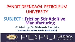 PANDIT DEENDAYAL PETROLEUM
UNIVERSITY
SUBJECT : Friction Stir Additive
Manufacturing
Guided by: Dr. Vishvesh Badheka
Prepared by: HARSH SONI (19MMM007)
 