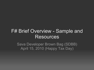 F# Brief Overview - Sample and Resources Sava Developer Brown Bag (SDBB) April 15, 2010 (Happy Tax Day) 