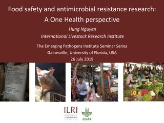 Food safety and antimicrobial resistance research:
A One Health perspective
Hung Nguyen
International Livestock Research Institute
The Emerging Pathogens Institute Seminar Series
Gainesville, University of Florida, USA
26 July 2019
 