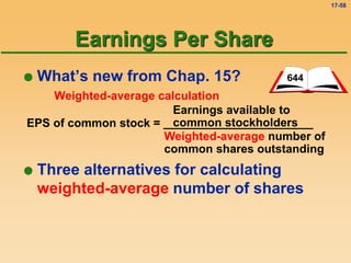 17-58
 What’s new from Chap. 15?
Weighted-average calculation
EPS of common stock = _______________________
Earnings available to
common stockholders
Weighted-average number of
common shares outstanding
644
 Three alternatives for calculating
weighted-average number of shares
Earnings Per Share
 