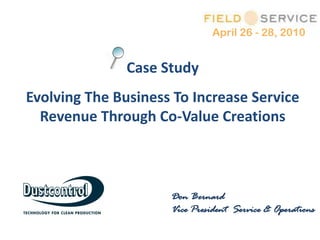 April 26 - 28, 2010


               Case Study
Evolving The Business To Increase Service
  Revenue Through Co-Value Creations



                     Don Bernard
                     Vice President Service & Operations
 
