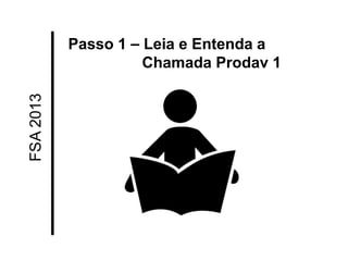 FSA 2013 
Passo 1 – Leia e Entenda a Chamada Prodav 1  
