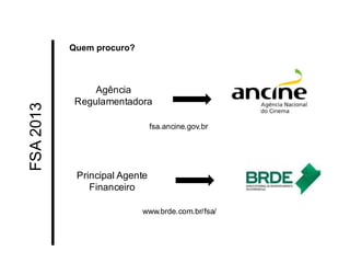 Agência Regulamentadora 
FSA 2013 
Principal Agente Financeiro 
Quem procuro? 
www.brde.com.br/fsa/ 
fsa.ancine.gov.br  