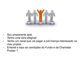 -Sou proponente apto 
-Tenho uma obra elegível 
-Tenho um canal que vai pagar a pré licença interessado no meu projeto 
-Entendi e topo as condições do Fundo e da Chamada Prodav 1  