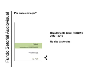 Fundo Setorial Audiovisual 
Por onde começar? 
Regulamento Geral PRODAV 
2013 - 2016 
No site da Ancine  