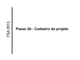 FSA 2013 
Passo 2b - Cadastro do projeto  