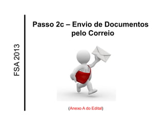 FSA 2013 
Passo 2c – Envio de Documentos pelo Correio 
(Anexo A do Edital)  