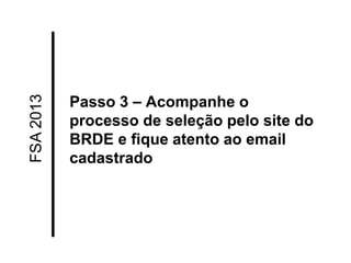 FSA 2013 
Passo 3 – Acompanhe o processo de seleção pelo site do BRDE e fique atento ao email cadastrado  