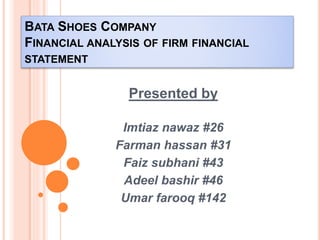 BATA SHOES COMPANY
FINANCIAL ANALYSIS OF FIRM FINANCIAL
STATEMENT
Presented by
Imtiaz nawaz #26
Farman hassan #31
Faiz subhani #43
Adeel bashir #46
Umar farooq #142
 