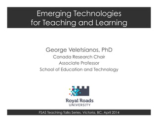 FSAS Teaching Talks Series, Victoria, BC, April 2014
Emerging Technologies
for Teaching and Learning
George Veletsianos, PhD
Canada Research Chair
Associate Professor
School of Education and Technology
 