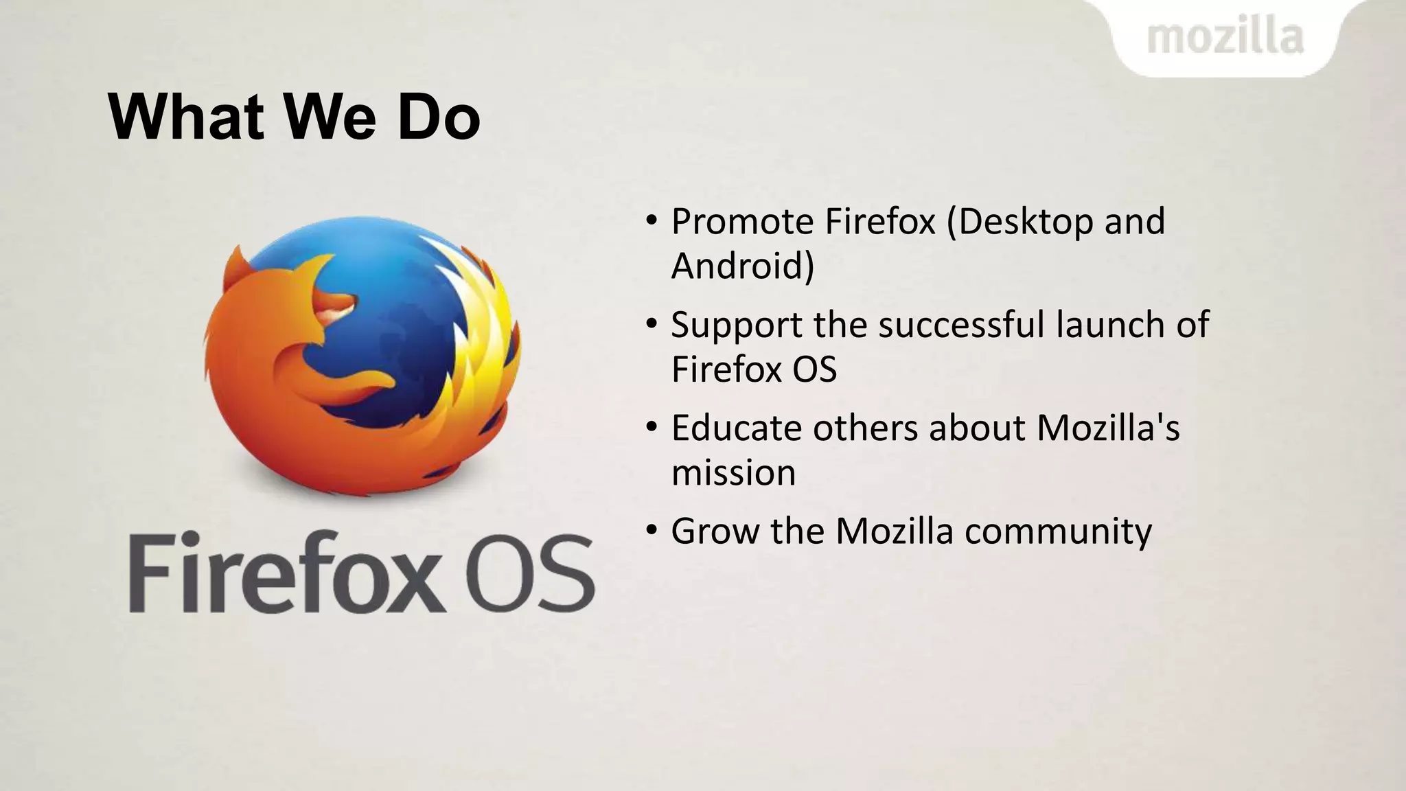 What We Do
• Promote Firefox (Desktop and
Android)
• Support the successful launch of
Firefox OS
• Educate others about Mozilla's
mission
• Grow the Mozilla community

 
