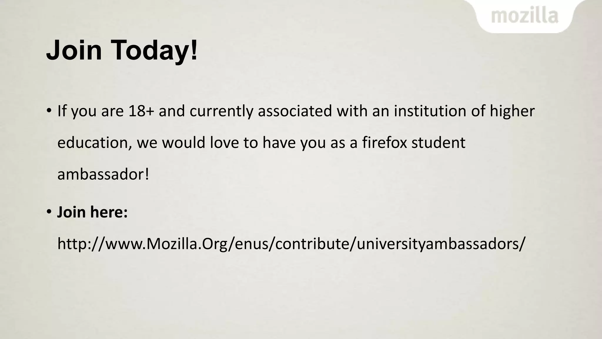 Join Today!
• If you are 18+ and currently associated with an institution of higher
education, we would love to have you as a firefox student
ambassador!
• Join here:
http://www.Mozilla.Org/enus/contribute/universityambassadors/

 