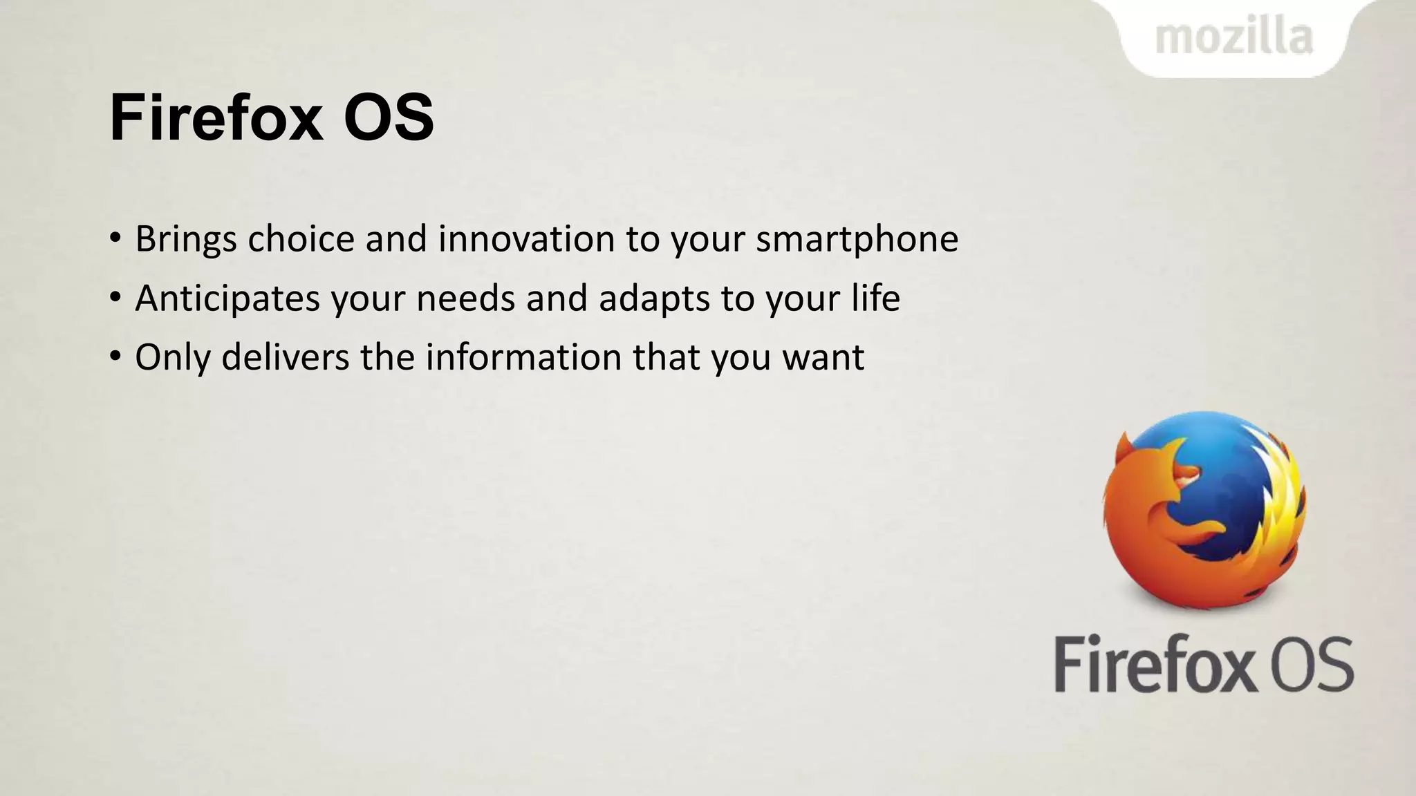 Firefox OS
• Brings choice and innovation to your smartphone
• Anticipates your needs and adapts to your life
• Only delivers the information that you want

 