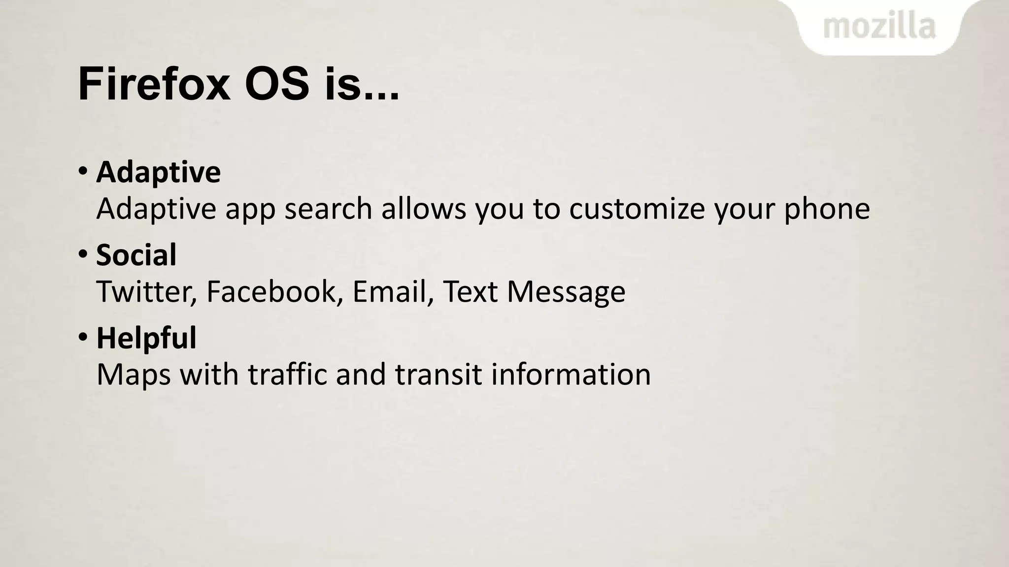 Firefox OS is...
• Adaptive
Adaptive app search allows you to customize your phone
• Social
Twitter, Facebook, Email, Text Message
• Helpful
Maps with traffic and transit information

 