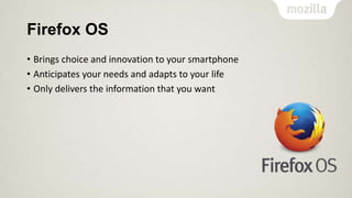 Firefox OS
• Brings choice and innovation to your smartphone
• Anticipates your needs and adapts to your life
• Only delivers the information that you want

 