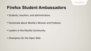 Firefox Student Ambassadors
• Students, teachers, and administrators

• Passionate about Mozilla's Mission and Products
• Leaders in the Mozilla Community
• Champions for the Open Web

 
