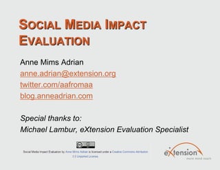 Social Media Impact Evaluation Anne Mims Adrian anne.adrian@extension.org twitter.com/aafromaa blog.anneadrian.com  Special thanks to: Michael Lambur, eXtension Evaluation Specialist 