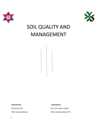 1
SOIL QUALITY AND
MANAGEMENT
Submitted by: Submitted to:
Avin Kharel (16) Asst. Prof. Roshan Subedi
IAAS, Lamjung Campus IAAS, Lamjung Campus (TU)
 