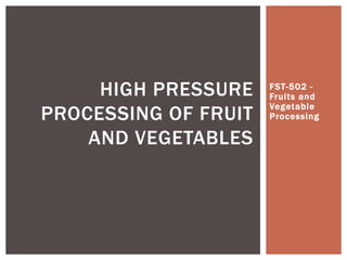 FST-502 -
Fruits and
Vegetable
Processing
HIGH PRESSURE
PROCESSING OF FRUIT
AND VEGETABLES
 
