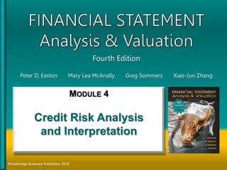 Fourth Edition
Peter D. Easton Mary Lea McAnally Greg Sommers Xiao-Jun Zhang
©Cambridge Business Publishers, 2015
MODULE 4
Credit Risk Analysis
and Interpretation
 