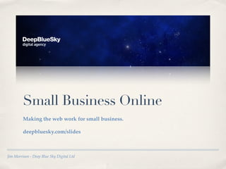 Small Business Online
         Making the web work for small business.

         deepbluesky.com/slides



Jim Morrison - Deep Blue Sky Digital Ltd
 
