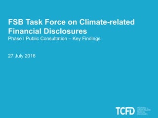 FSB Task Force on Climate-related
Financial Disclosures
Phase I Public Consultation – Key Findings
27 July 2016
 