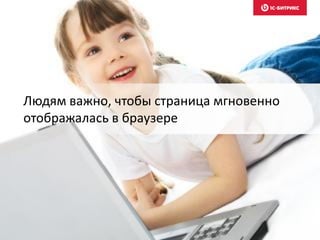 Людям важно, чтобы страница мгновенно
отображалась в браузере
 