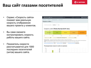 • Сервис «Скорость сайта»
покажет вам реальную
скорость отображения
вашего проекта у клиентов.
• Вы сами сможете
контролировать скорость
работы вашего сайта.
• Показатель скорости
рассчитывается для 1000
последних посетителей
(хитов) вашего сайта.
Ваш сайт глазами посетителей
 