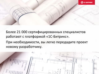 Более 21 000 сертифицированных специалистов
работают с платформой «1С-Битрикс».
При необходимости, вы легко передадите проект
новому разработчику.
 
