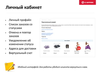 • Личный профайл
• Список заказов со
статусами
• Отмена и повтор
заказов
• Уведомление об
изменении статуса
• Адреса для доставки
• Виртуальный счет
Удобный интерфейс для работы убедит клиента вернуться к вам.
Личный кабинет
 
