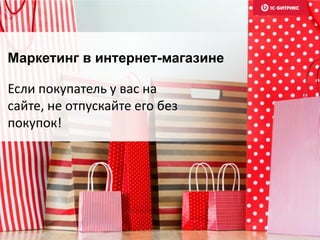 Маркетинг в интернет-магазине
Если покупатель у вас на
сайте, не отпускайте его без
покупок!
 