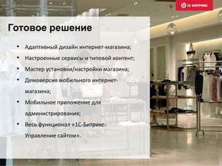 Готовое решение
• Адаптивный дизайн интернет-магазина;
• Настроенные сервисы и типовой контент;
• Мастер установки/настройки магазина;
• Демоверсия мобильного интернет-
магазина;
• Мобильное приложение для
администрирования;
• Весь функционал «1С-Битрикс:
Управление сайтом».
 