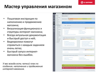 Мастер управления магазином
• Пошаговая инструкция по
наполнению и продвижению
магазина;
• Визуализация функционала и
структуры интернет-магазина;
• Всегда актуальная документация
и быстрый доступ к ней;
• Видеоролики помогут
справиться с каждым заданием
очень легко;
• Быстрый запуск интернет-
магазина без ошибок.
У вас всегда есть четкий план по
созданию, наполнению и продвижению
интернет-магазина.
 