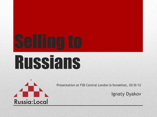 Selling to
Russians
      Presentation at FSB Central London b/breakfast, 20/8/12

                                         Ignaty Dyakov
 