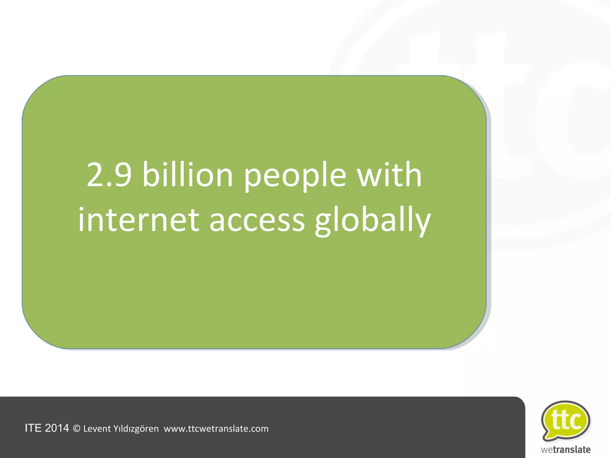 ITE 2014 © Levent Yıldızgören www.ttcwetranslate.com
2.9 billion people with
internet access globally
 