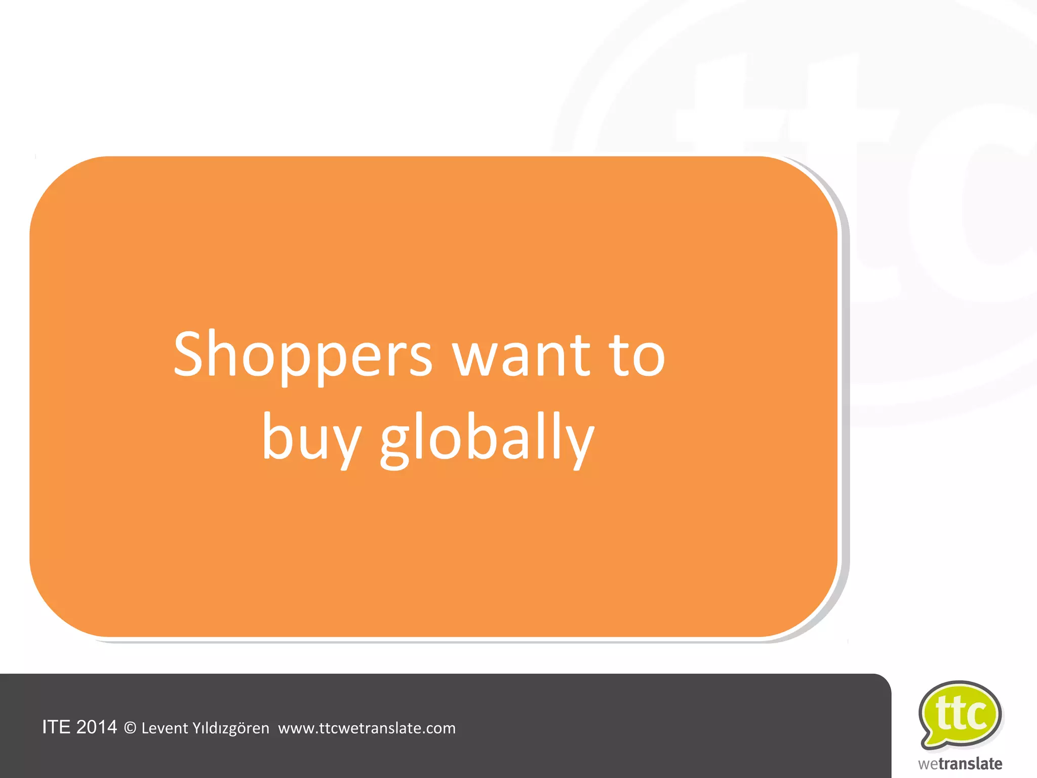 ITE 2014 © Levent Yıldızgören www.ttcwetranslate.com
Shoppers want to
buy globally
 