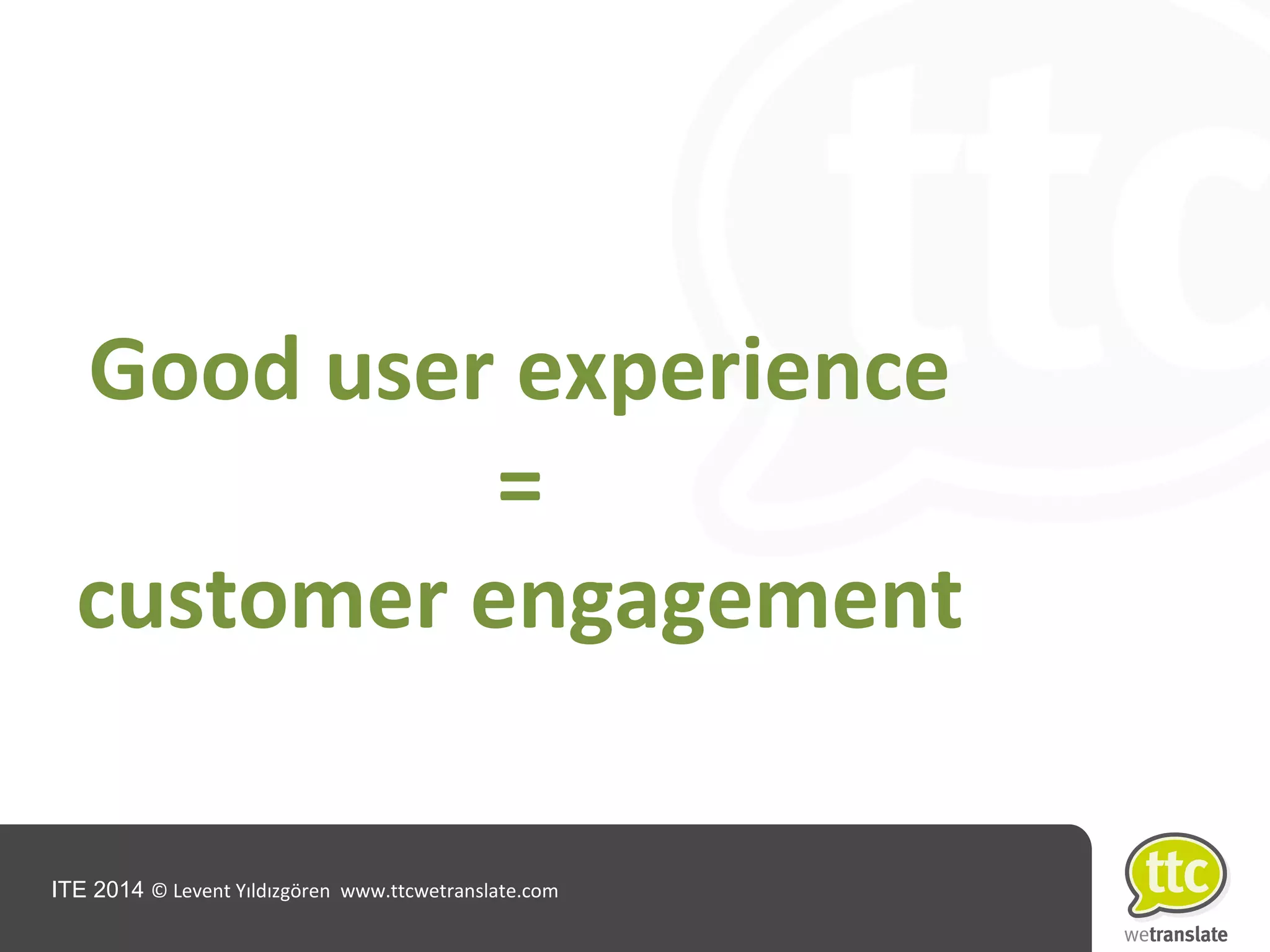 ITE 2014 © Levent Yıldızgören www.ttcwetranslate.com
Good user experience
=
customer engagement
 