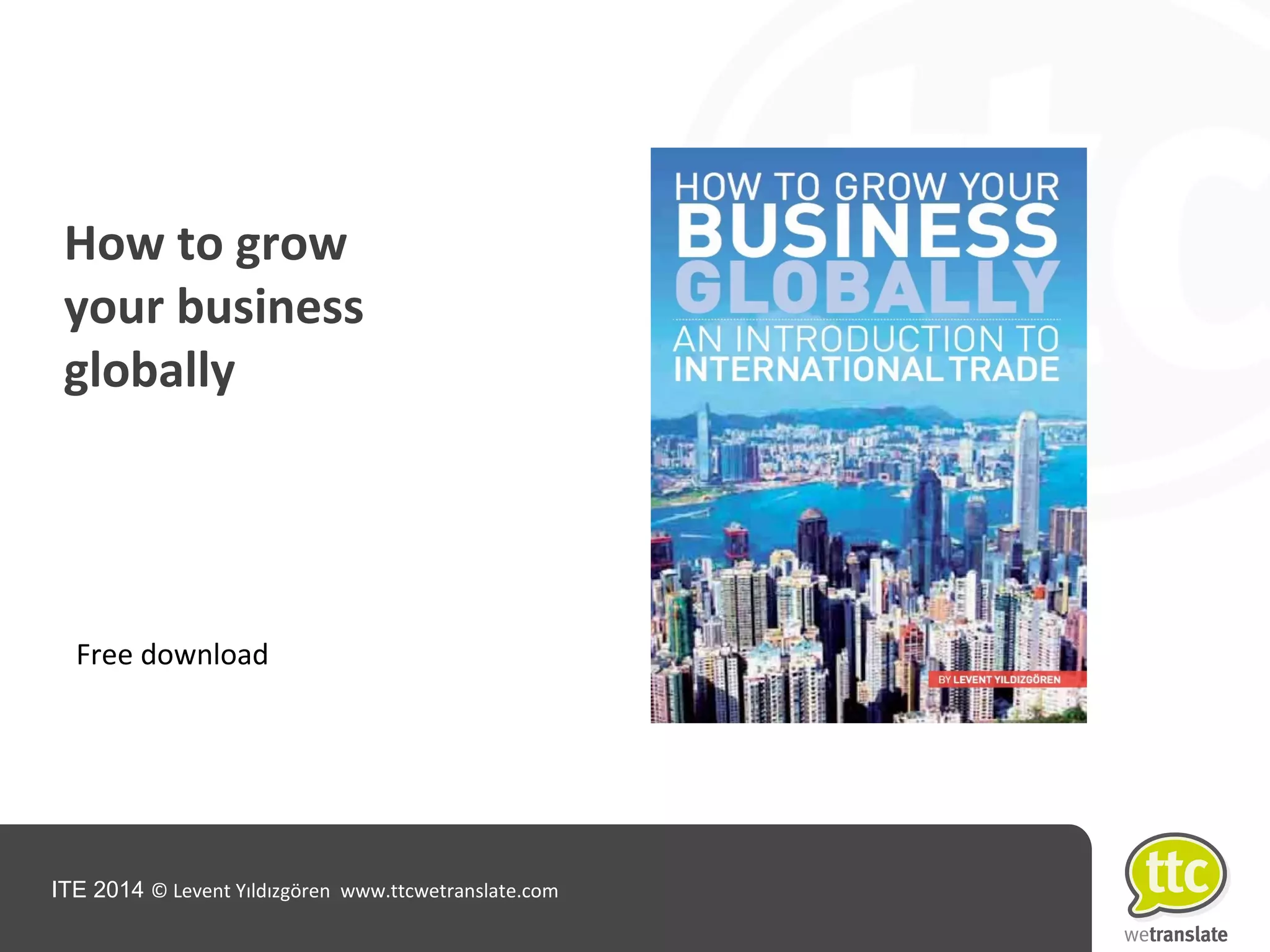 ITE 2014 © Levent Yıldızgören www.ttcwetranslate.com
Free download
How to grow
your business
globally
 