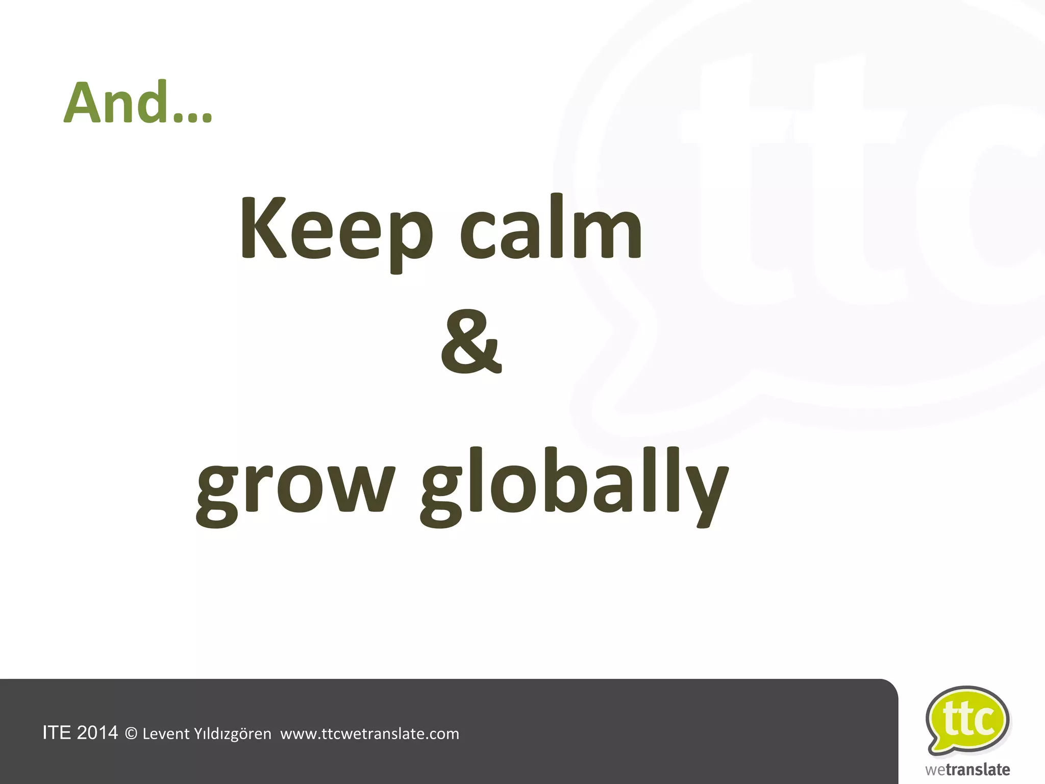 ITE 2014 © Levent Yıldızgören www.ttcwetranslate.com
And…
Keep calm
&
grow globally
 