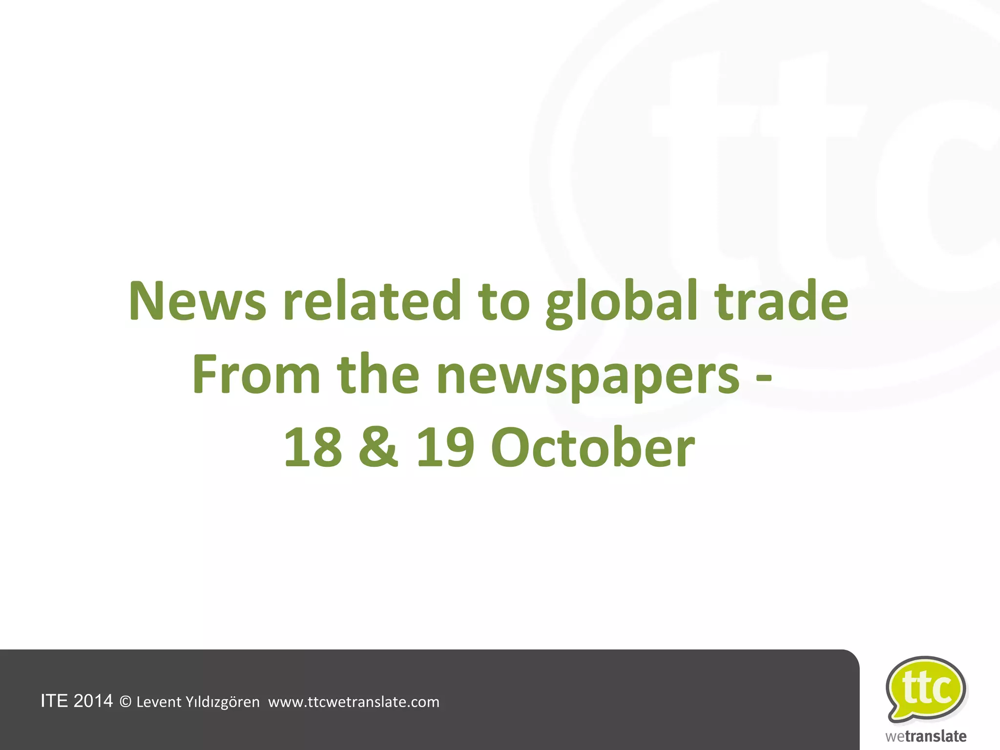 ITE 2014 © Levent Yıldızgören www.ttcwetranslate.com
News related to global trade
From the newspapers -
18 & 19 October
 