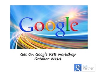 Get On Google FSB workshop 
October 2014 
 