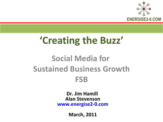 ‘ Creating the Buzz’ Social Media for  Sustained Business Growth FSB Dr. Jim Hamill  Alan Stevenson www.energise2-0.com March, 2011 